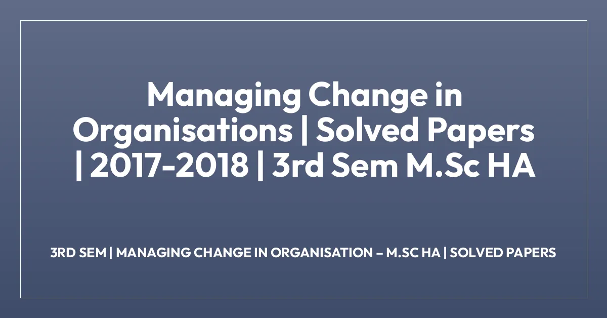 Managing Change in Organisations | Solved Papers | 2017-2018 | 3rd Sem M.Sc HA