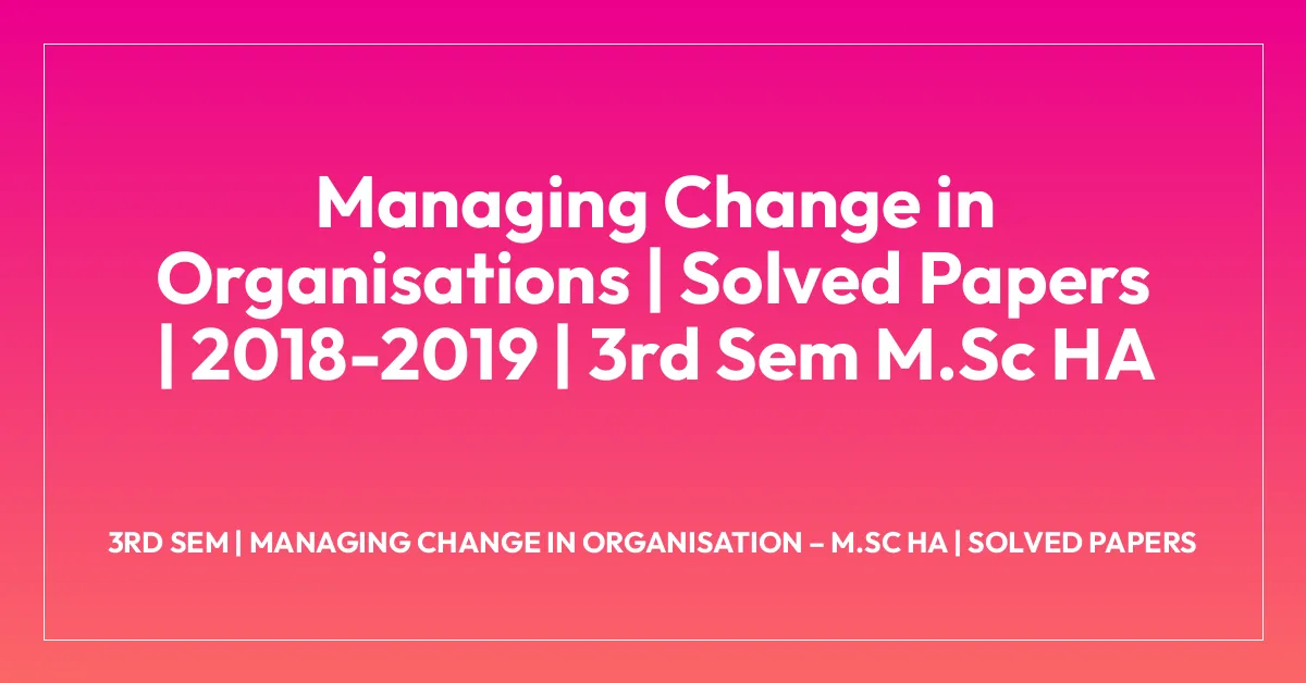 Managing Change in Organisations | Solved Papers | 2018-2019 | 3rd Sem M.Sc HA