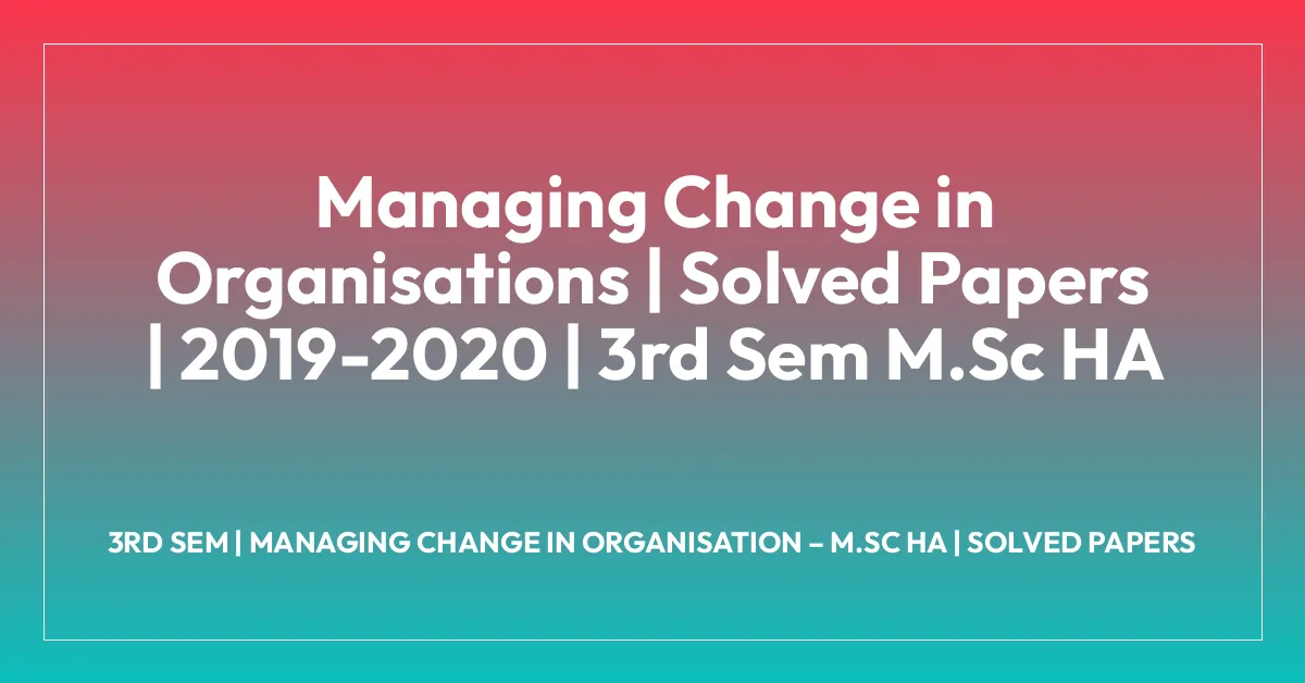 Managing Change in Organisations | Solved Papers | 2019-2020 | 3rd Sem M.Sc HA