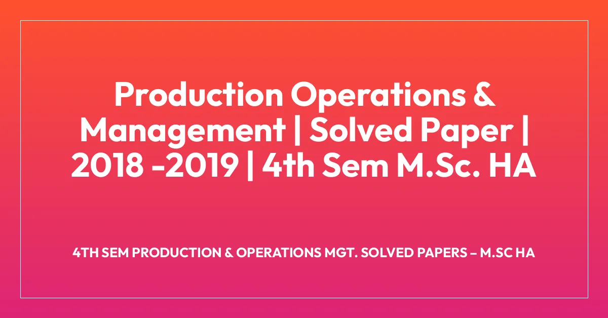 Production Operations & Management | Solved Paper | 2018 -2019 | 4th Sem M.Sc. HA